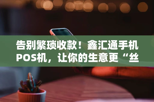 告别繁琐收款！鑫汇通手机POS机，让你的生意更“丝滑”