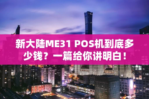 新大陆ME31 POS机到底多少钱？一篇给你讲明白！