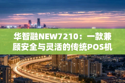 华智融NEW7210：一款兼顾安全与灵活的传统POS机如何赢得市场？
