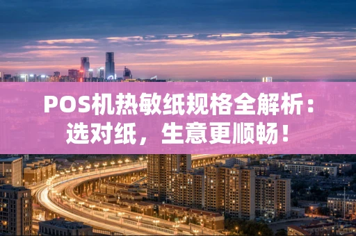 POS机热敏纸规格全解析：选对纸，生意更顺畅！