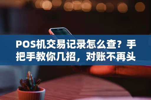 POS机交易记录怎么查？手把手教你几招，对账不再头疼！