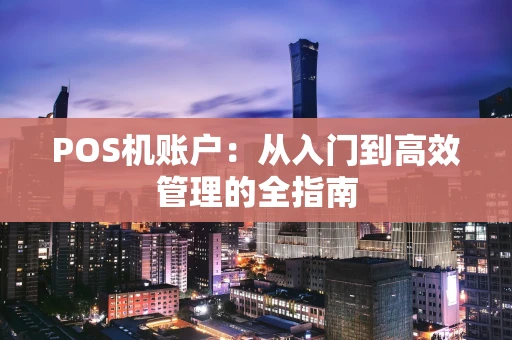 POS机账户：从入门到高效管理的全指南