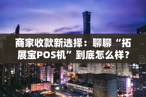 商家收款新选择：聊聊“拓展宝POS机”到底怎么样？