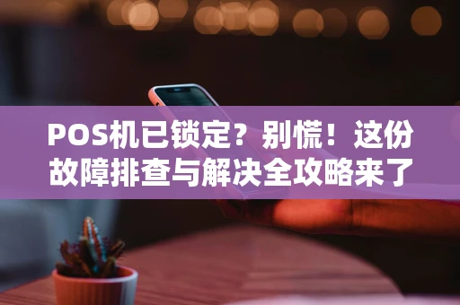 POS机已锁定？别慌！这份故障排查与解决全攻略来了