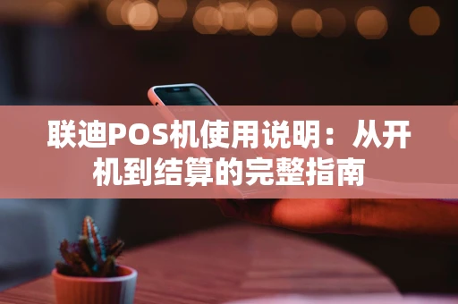 联迪POS机使用说明：从开机到结算的完整指南