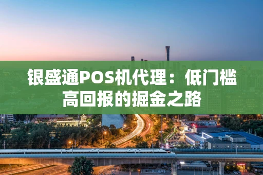 银盛通POS机代理：低门槛高回报的掘金之路