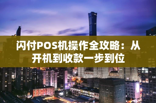 闪付POS机操作全攻略：从开机到收款一步到位