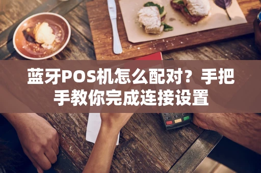 蓝牙POS机怎么配对？手把手教你完成连接设置