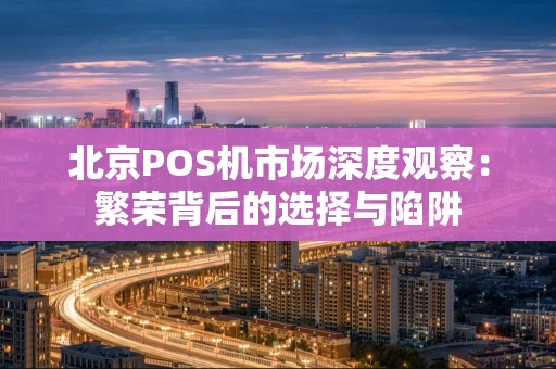 北京POS机市场深度观察：繁荣背后的选择与陷阱