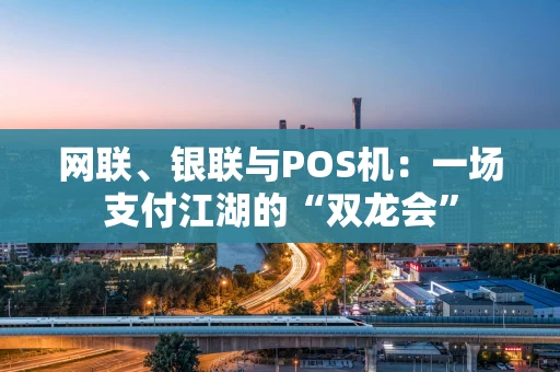 网联、银联与POS机：一场支付江湖的“双龙会”