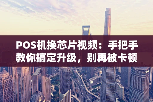 POS机换芯片视频：手把手教你搞定升级，别再被卡顿烦心！