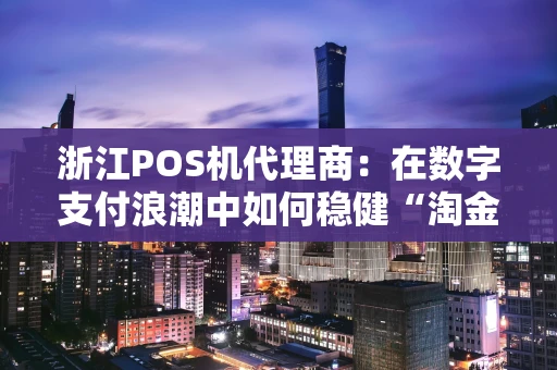 浙江POS机代理商：在数字支付浪潮中如何稳健“淘金”？