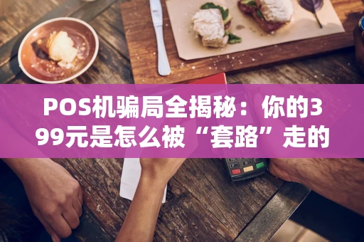 POS机骗局全揭秘：你的399元是怎么被“套路”走的？