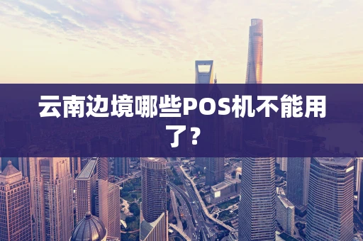 云南边境哪些POS机不能用了？