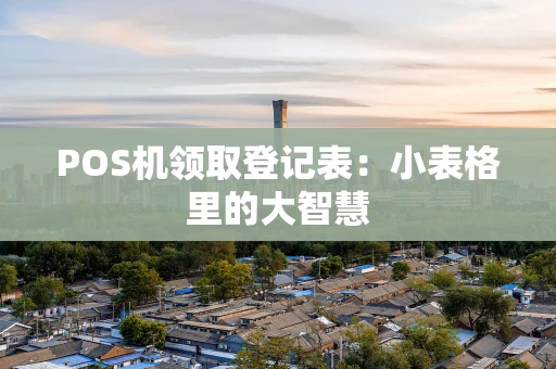 POS机领取登记表：小表格里的大智慧