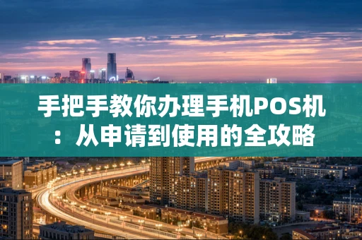 手把手教你办理手机POS机：从申请到使用的全攻略