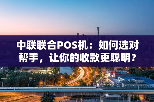 中联联合POS机：如何选对帮手，让你的收款更聪明？