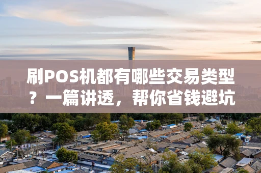 刷POS机都有哪些交易类型？一篇讲透，帮你省钱避坑！