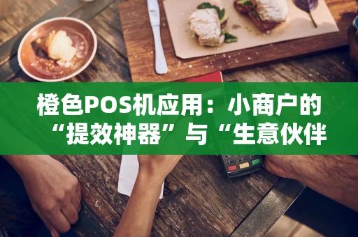 橙色POS机应用：小商户的“提效神器”与“生意伙伴”