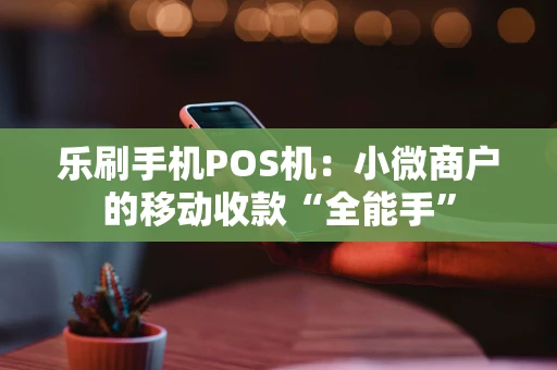 乐刷手机POS机：小微商户的移动收款“全能手”
