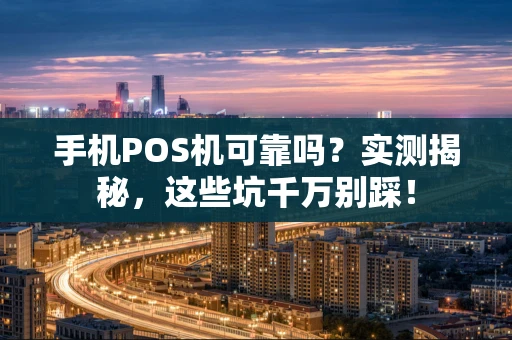 手机POS机可靠吗？实测揭秘，这些坑千万别踩！