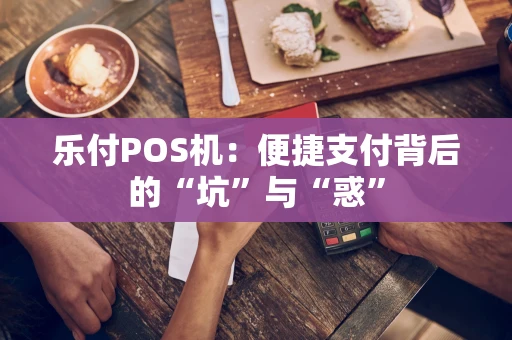 乐付POS机：便捷支付背后的“坑”与“惑”