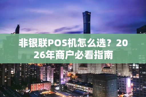 非银联POS机怎么选？2026年商户必看指南
