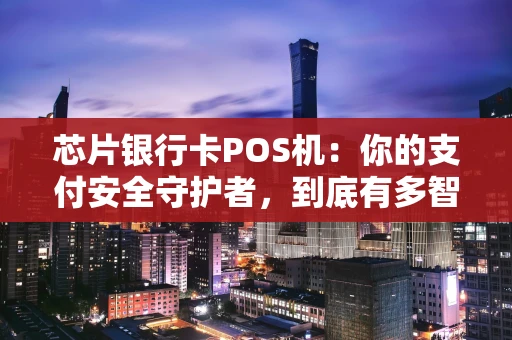 芯片银行卡POS机：你的支付安全守护者，到底有多智能？