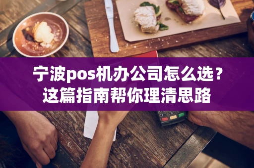 宁波pos机办公司怎么选？这篇指南帮你理清思路