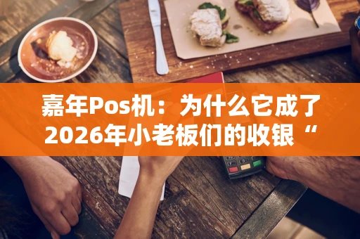 嘉年Pos机：为什么它成了2026年小老板们的收银“神器”？