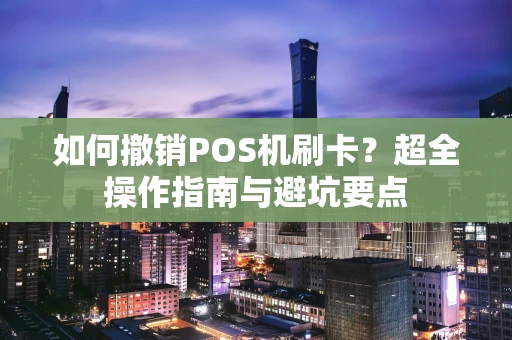 如何撤销POS机刷卡？超全操作指南与避坑要点