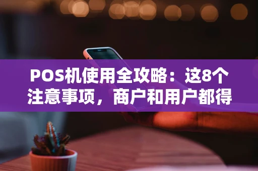 POS机使用全攻略：这8个注意事项，商户和用户都得知道！
