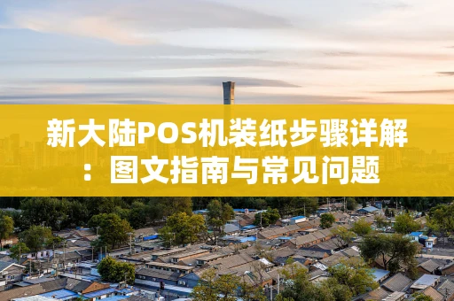 新大陆POS机装纸步骤详解：图文指南与常见问题