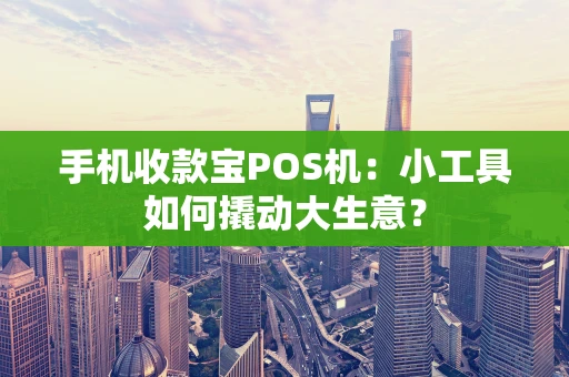 手机收款宝POS机：小工具如何撬动大生意？