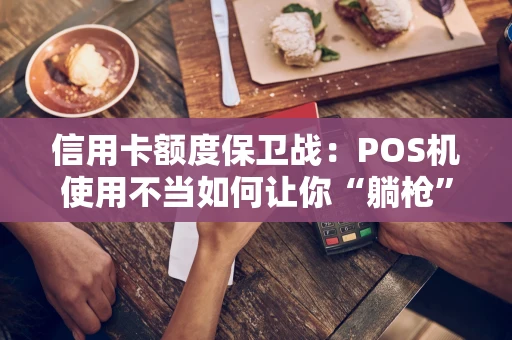 信用卡额度保卫战：POS机使用不当如何让你“躺枪”降额
