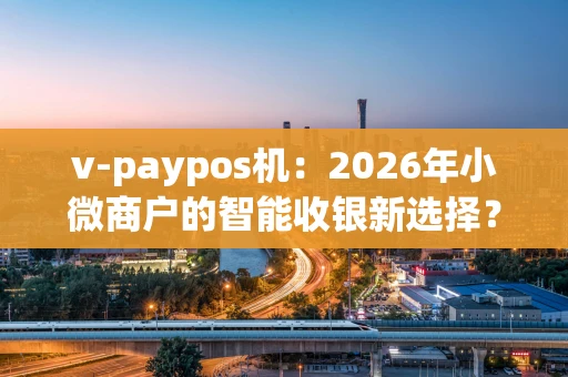 v-paypos机：2026年小微商户的智能收银新选择？嗯...我们来聊聊