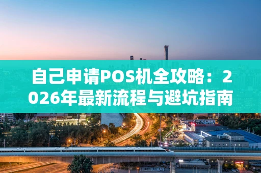 自己申请POS机全攻略：2026年最新流程与避坑指南