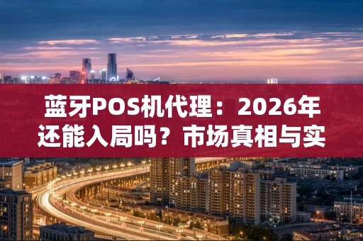 蓝牙POS机代理：2026年还能入局吗？市场真相与实操指南