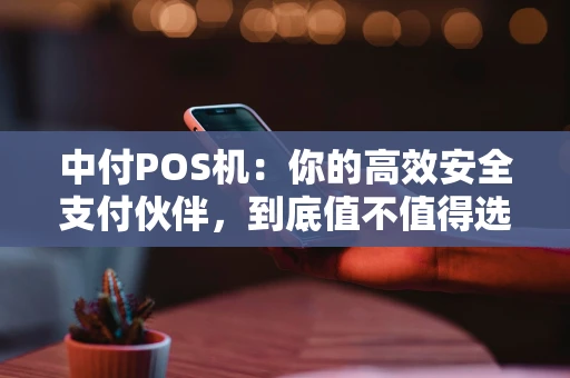 中付POS机：你的高效安全支付伙伴，到底值不值得选？