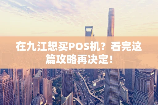 在九江想买POS机？看完这篇攻略再决定！