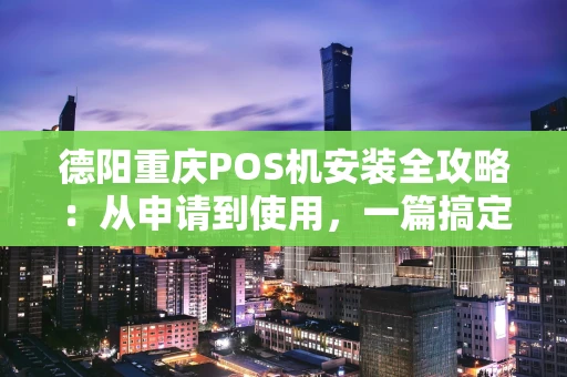 德阳重庆POS机安装全攻略：从申请到使用，一篇搞定