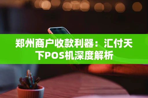 郑州商户收款利器：汇付天下POS机深度解析