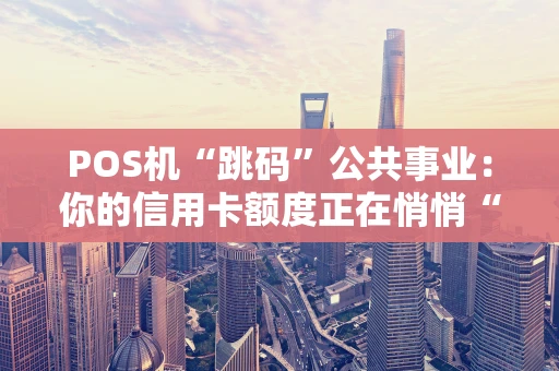 POS机“跳码”公共事业：你的信用卡额度正在悄悄“缩水”