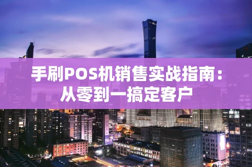 手刷POS机销售实战指南：从零到一搞定客户