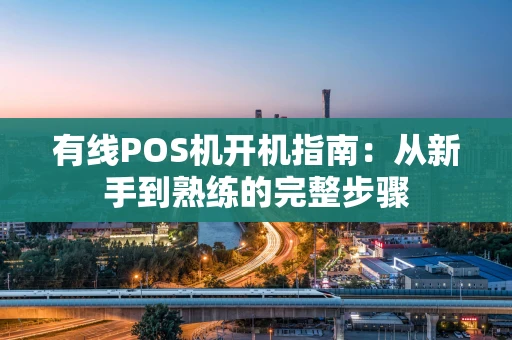 有线POS机开机指南：从新手到熟练的完整步骤