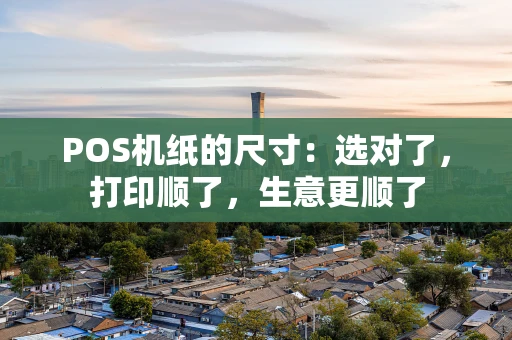 POS机纸的尺寸：选对了，打印顺了，生意更顺了