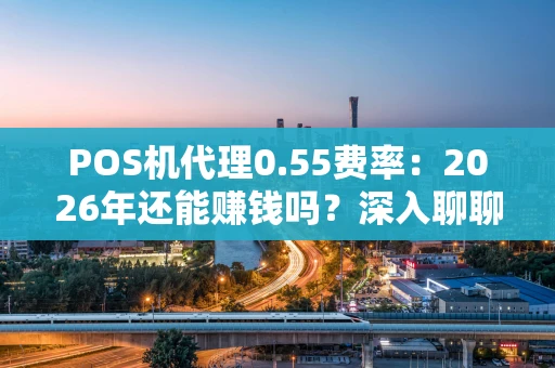 POS机代理0.55费率：2026年还能赚钱吗？深入聊聊行业真相