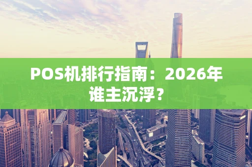 POS机排行指南：2026年谁主沉浮？