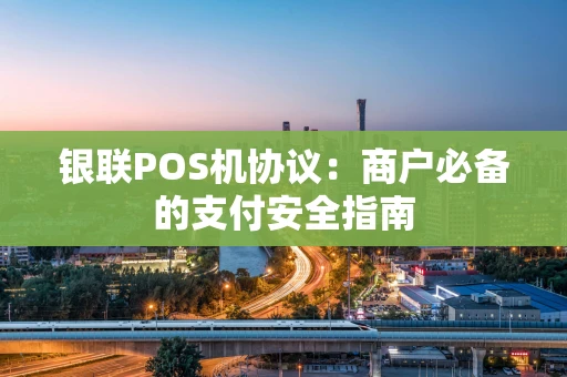 银联POS机协议：商户必备的支付安全指南