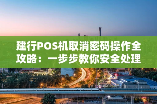 建行POS机取消密码操作全攻略：一步步教你安全处理